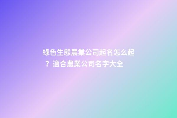 綠色生態農業公司起名怎么起？適合農業公司名字大全-第1張-公司起名-玄機派